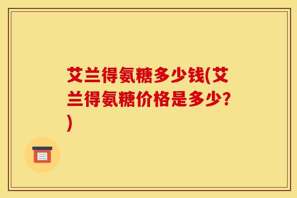 艾兰得氨糖多少钱(艾兰得氨糖价格是多少?) 艾兰得氨糖多少钱(艾兰得氨糖价格是多少?)