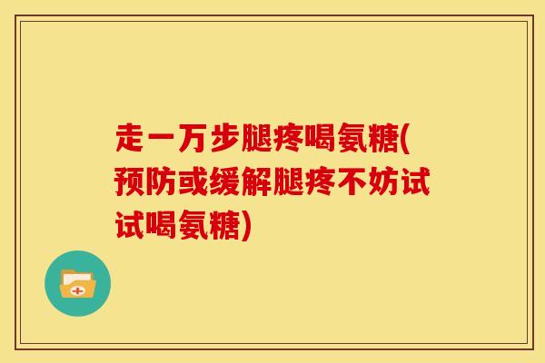 走一万步腿疼喝氨糖(或缓解腿疼不妨试试喝氨糖) 走一万步腿疼喝氨糖(或缓解腿疼不妨试试喝氨糖)