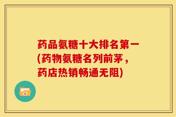 药品氨糖十大排名第一(氨糖名列前茅,药店热销畅通无阻) 药品氨糖十大排名第一(氨糖名列前茅,药店热销畅通无阻)