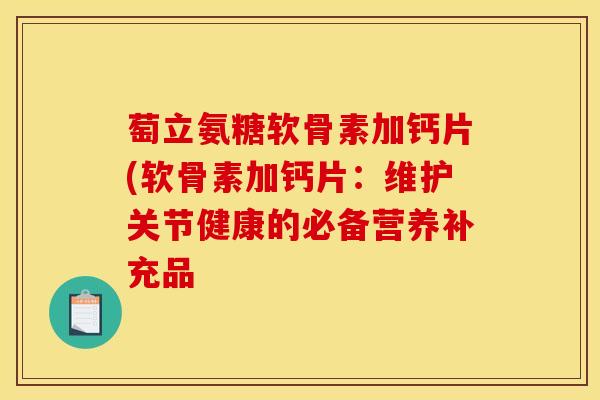 萄立氨糖软骨素加钙片(软骨素加钙片:维护关节健康的必备营养补充品 萄立氨糖软骨素加钙片(软骨素加钙片:维护关节健康的必备营养补充品
