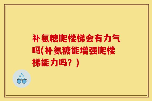 补氨糖爬楼梯会有力气吗(补氨糖能增强爬楼梯能力吗？)