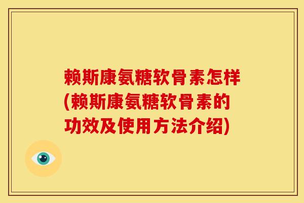 赖斯康氨糖软骨素怎样(赖斯康氨糖软骨素的功效及使用方法介绍) 赖斯康氨糖软骨素怎样(赖斯康氨糖软骨素的功效及使用方法介绍)