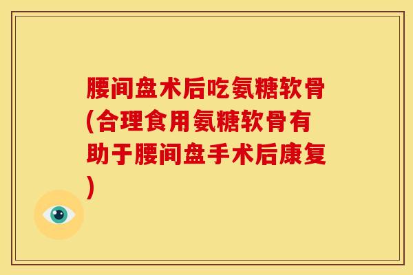 腰间盘术后吃氨糖软骨(合理食用氨糖软骨有助于腰间盘手术后康复)