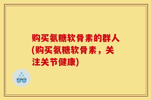 购买氨糖软骨素的群人(购买氨糖软骨素，关注关节健康)
