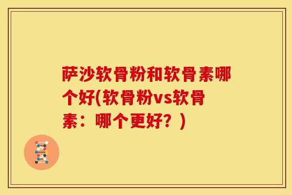 萨沙软骨粉和软骨素哪个好(软骨粉vs软骨素：哪个更好？)