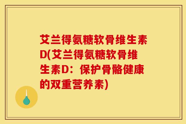 艾兰得氨糖软骨维生素D(艾兰得氨糖软骨维生素D:保护骨骼健康的双重营养素) 艾兰得氨糖软骨维生素D(艾兰得氨糖软骨维生素D:保护骨骼健康的双重营养素)