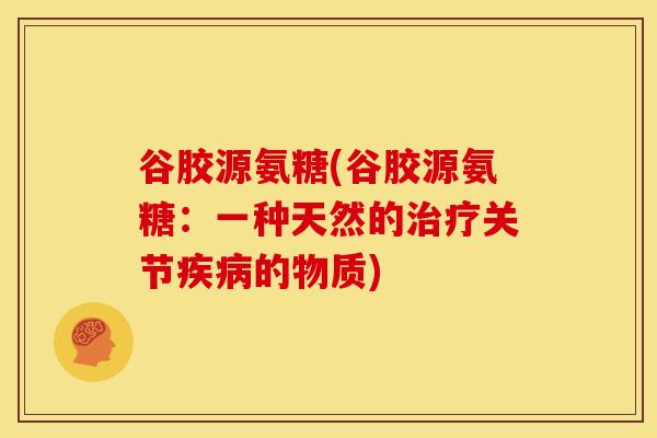 谷胶源氨糖(谷胶源氨糖:一种天然的关节的物质) 谷胶源氨糖(谷胶源氨糖:一种天然的关节的物质)
