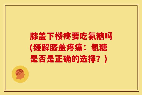 膝盖下楼疼要吃氨糖吗(缓解膝盖:氨糖是否是正确的选择?) 膝盖下楼疼要吃氨糖吗(缓解膝盖:氨糖是否是正确的选择?)