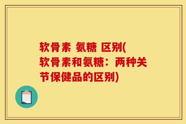 软骨素 氨糖 区别(软骨素和氨糖:两种关节保健品的区别) 软骨素 氨糖 区别(软骨素和氨糖:两种关节保健品的区别)