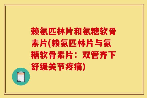 赖氨匹林片和氨糖软骨素片(赖氨匹林片与氨糖软骨素片:双管齐下舒缓关节) 赖氨匹林片和氨糖软骨素片(赖氨匹林片与氨糖软骨素片:双管齐下舒缓关节)