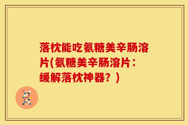 落枕能吃氨糖美辛肠溶片(氨糖美辛肠溶片:缓解落枕神器?) 落枕能吃氨糖美辛肠溶片(氨糖美辛肠溶片:缓解落枕神器?)