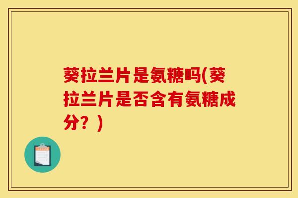 葵拉兰片是氨糖吗(葵拉兰片是否含有氨糖成分？)