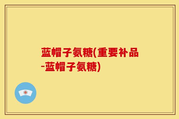 蓝帽子氨糖(重要补品-蓝帽子氨糖) 蓝帽子氨糖(重要补品-蓝帽子氨糖)