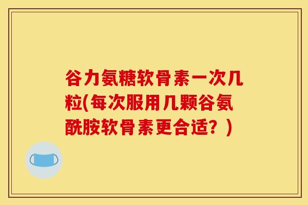 谷力氨糖软骨素一次几粒(每次服用几颗谷氨酰胺软骨素更合适?) 谷力氨糖软骨素一次几粒(每次服用几颗谷氨酰胺软骨素更合适?)