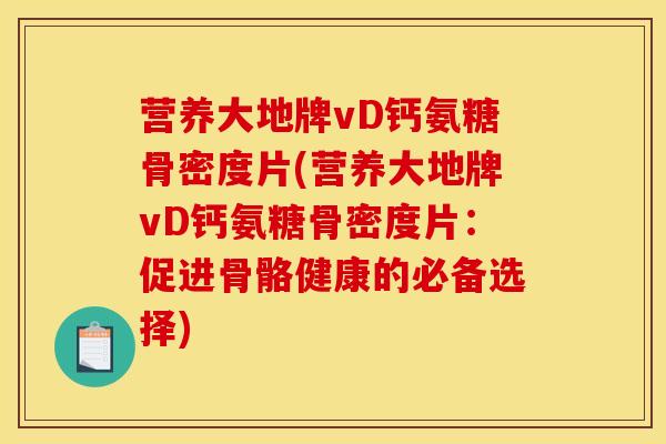 营养大地牌vD钙氨糖骨密度片(营养大地牌vD钙氨糖骨密度片:促进骨骼健康的必备选择) 营养大地牌vD钙氨糖骨密度片(营养大地牌vD钙氨糖骨密度片:促进骨骼健康的必备选择)