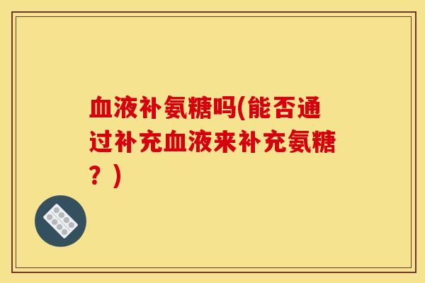 液补氨糖吗(能否通过补充液来补充氨糖？)