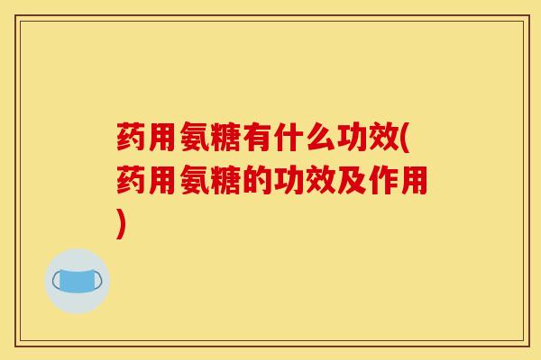 药用氨糖有什么功效(药用氨糖的功效及作用) 药用氨糖有什么功效(药用氨糖的功效及作用)