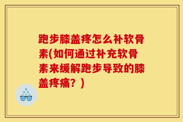 跑步膝盖疼怎么补软骨素(如何通过补充软骨素来缓解跑步导致的膝盖？)