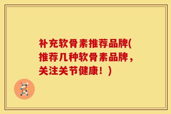 补充软骨素推荐品牌(推荐几种软骨素品牌，关注关节健康！)