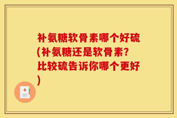 补氨糖软骨素哪个好硫(补氨糖还是软骨素?比较硫告诉你哪个更好) 补氨糖软骨素哪个好硫(补氨糖还是软骨素?比较硫告诉你哪个更好)