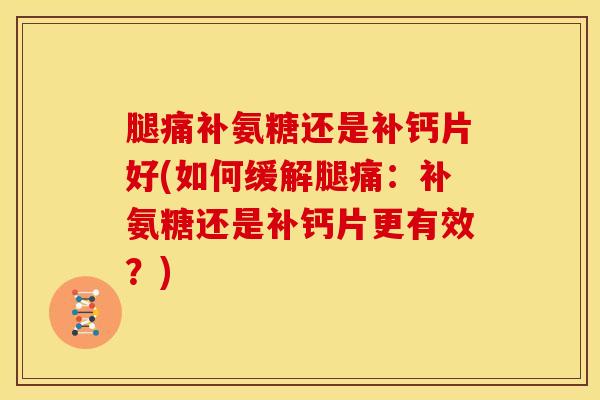腿痛补氨糖还是补钙片好(如何缓解腿痛:补氨糖还是补钙片更有效?) 腿痛补氨糖还是补钙片好(如何缓解腿痛:补氨糖还是补钙片更有效?)