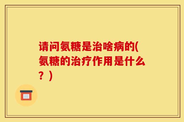 请问氨糖是啥的(氨糖的作用是什么?) 请问氨糖是啥的(氨糖的作用是什么?)