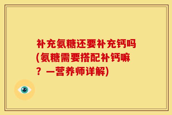补充氨糖还要补充钙吗(氨糖需要搭配补钙嘛?—营养师详解) 补充氨糖还要补充钙吗(氨糖需要搭配补钙嘛?—营养师详解)