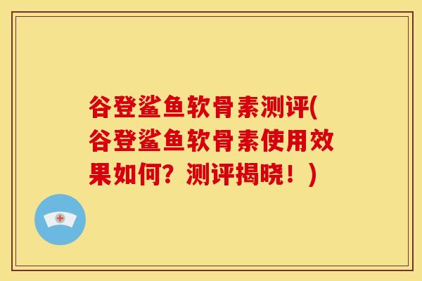 谷登鲨鱼软骨素测评(谷登鲨鱼软骨素使用效果如何？测评揭晓！)