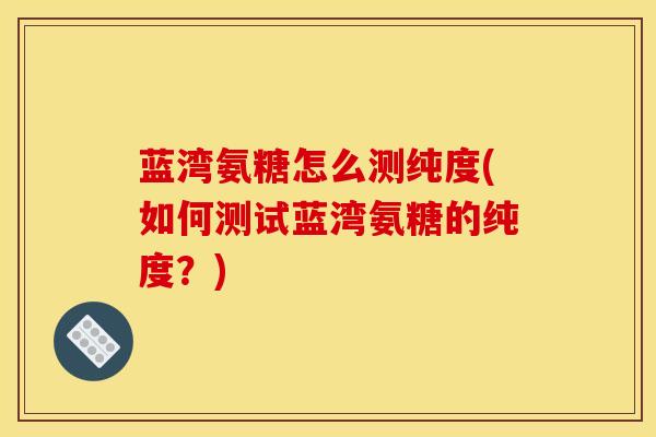 蓝湾氨糖怎么测纯度(如何测试蓝湾氨糖的纯度？)