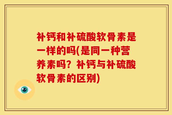 补钙和补硫酸软骨素是一样的吗(是同一种营养素吗?补钙与补硫酸软骨素的区别) 补钙和补硫酸软骨素是一样的吗(是同一种营养素吗?补钙与补硫酸软骨素的区别)