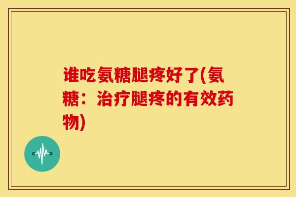 谁吃氨糖腿疼好了(氨糖:腿疼的有效) 谁吃氨糖腿疼好了(氨糖:腿疼的有效)