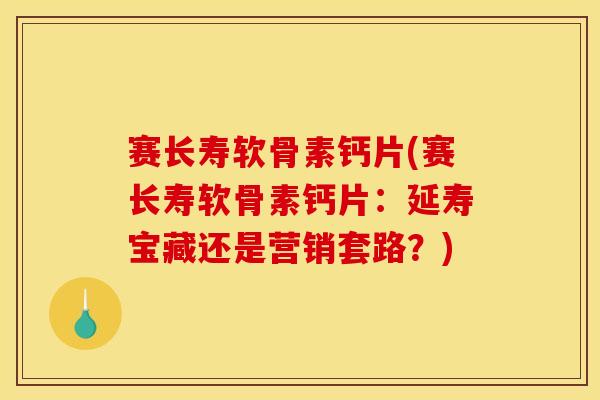 赛长寿软骨素钙片(赛长寿软骨素钙片:延寿宝藏还是营销套路?) 赛长寿软骨素钙片(赛长寿软骨素钙片:延寿宝藏还是营销套路?)