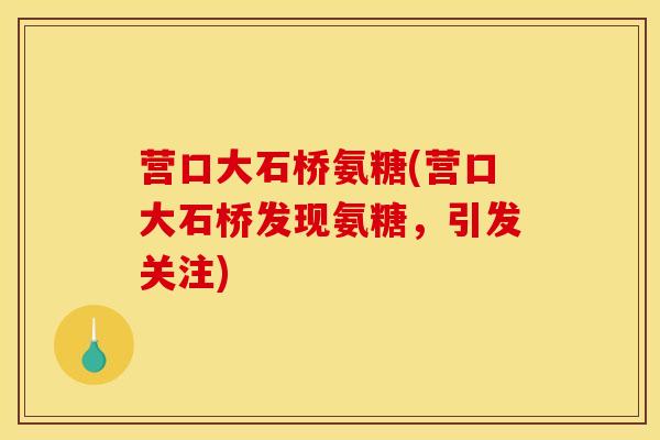 营口大石桥氨糖(营口大石桥发现氨糖,引发关注) 营口大石桥氨糖(营口大石桥发现氨糖,引发关注)