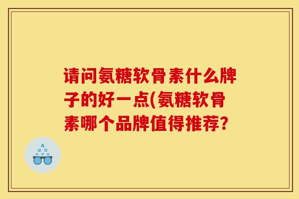 请问氨糖软骨素什么牌子的好一点(氨糖软骨素哪个品牌值得推荐？