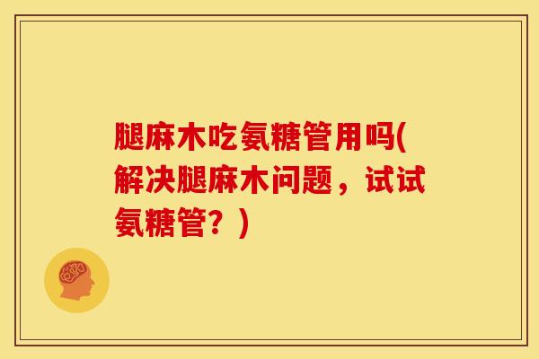 腿麻木吃氨糖管用吗(解决腿麻木问题,试试氨糖管?) 腿麻木吃氨糖管用吗(解决腿麻木问题,试试氨糖管?)