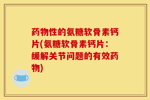 性的氨糖软骨素钙片(氨糖软骨素钙片:缓解关节问题的有效) 性的氨糖软骨素钙片(氨糖软骨素钙片:缓解关节问题的有效)
