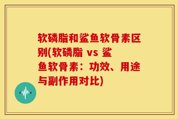 软磷脂和鲨鱼软骨素区别(软磷脂 vs 鲨鱼软骨素：功效、用途与副作用对比)