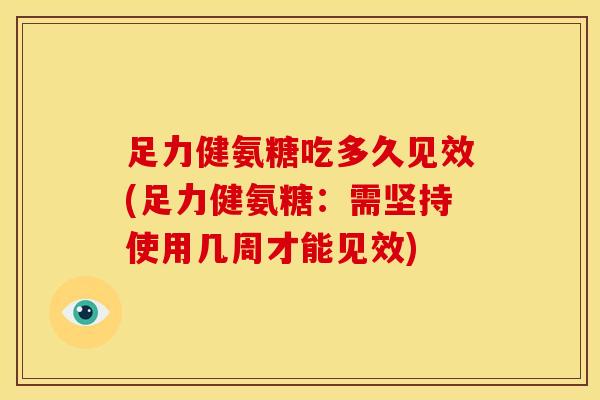 足力健氨糖吃多久见效(足力健氨糖:需坚持使用几周才能见效) 足力健氨糖吃多久见效(足力健氨糖:需坚持使用几周才能见效)