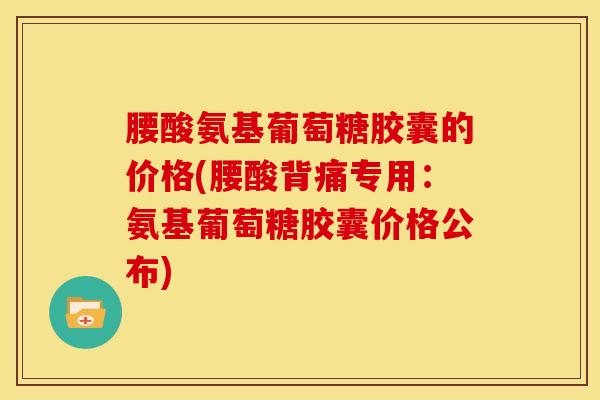 腰酸氨基葡萄糖胶囊的价格(腰酸背痛专用：氨基葡萄糖胶囊价格公布)