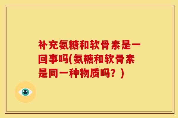 补充氨糖和软骨素是一回事吗(氨糖和软骨素是同一种物质吗？)