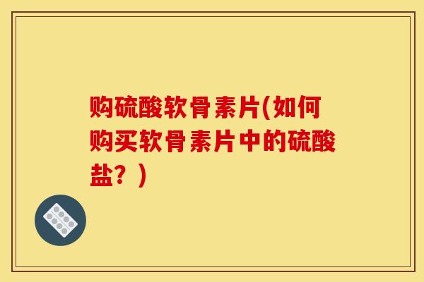 购硫酸软骨素片(如何购买软骨素片中的硫酸盐？)