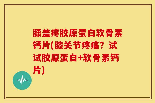 膝盖疼胶原蛋白软骨素钙片(膝关节?试试胶原蛋白+软骨素钙片) 膝盖疼胶原蛋白软骨素钙片(膝关节?试试胶原蛋白+软骨素钙片)