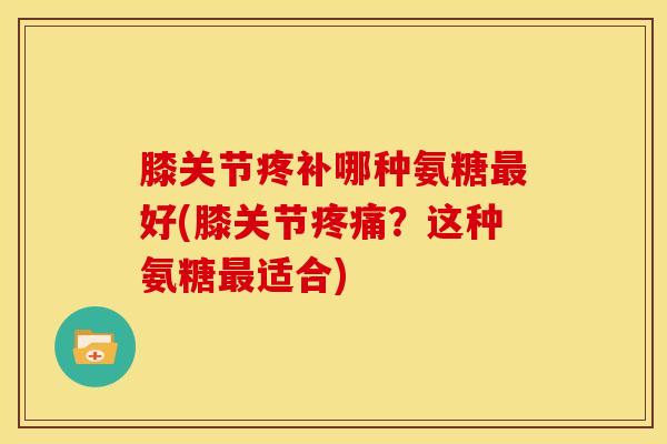 膝关节疼补哪种氨糖好(膝关节?这种氨糖适合) 膝关节疼补哪种氨糖好(膝关节?这种氨糖适合)
