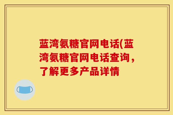 蓝湾氨糖官网电话(蓝湾氨糖官网电话查询,了解更多产品详情 蓝湾氨糖官网电话(蓝湾氨糖官网电话查询,了解更多产品详情