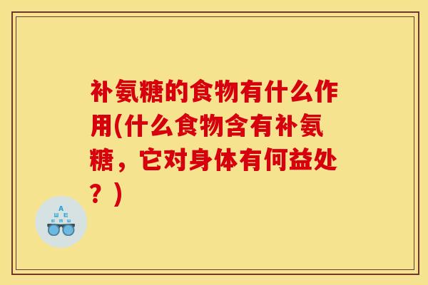 补氨糖的食物有什么作用(什么食物含有补氨糖,它对身体有何益处?) 补氨糖的食物有什么作用(什么食物含有补氨糖,它对身体有何益处?)