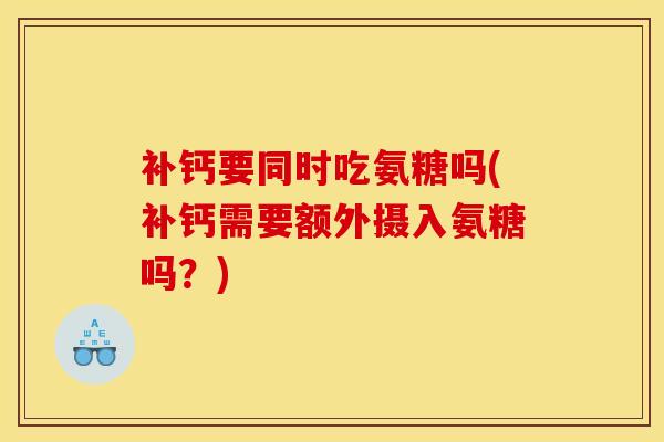补钙要同时吃氨糖吗(补钙需要额外摄入氨糖吗？)