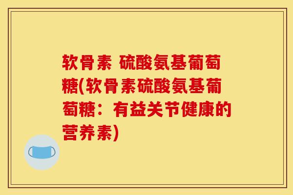 软骨素 硫酸氨基葡萄糖(软骨素硫酸氨基葡萄糖：有益关节健康的营养素)