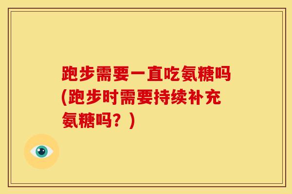 跑步需要一直吃氨糖吗(跑步时需要持续补充氨糖吗？)