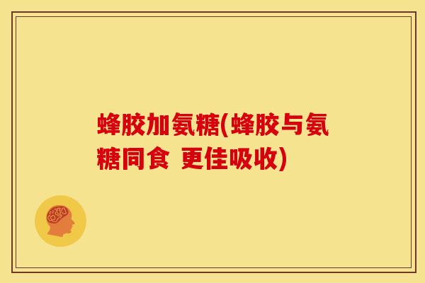 蜂胶加氨糖(蜂胶与氨糖同食 更佳吸收) 蜂胶加氨糖(蜂胶与氨糖同食 更佳吸收)