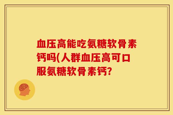 高能吃氨糖软骨素钙吗(人群高可口服氨糖软骨素钙？